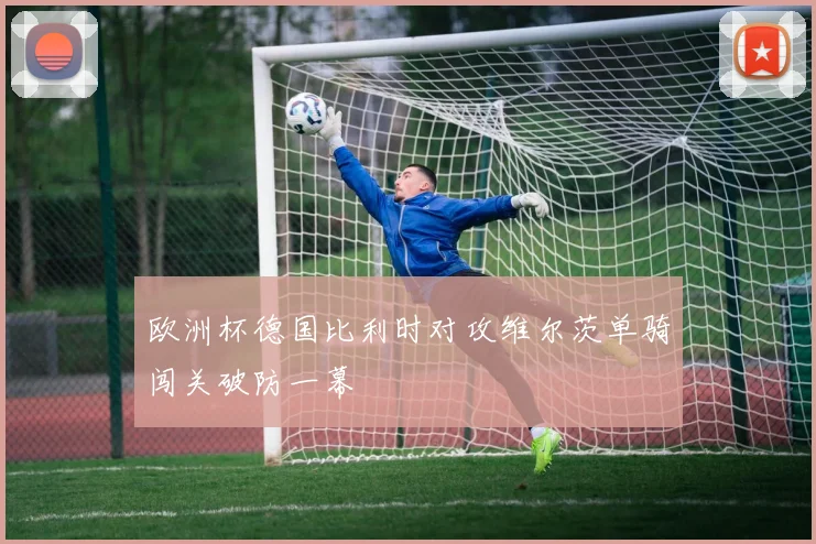 欧洲杯德国比利时对攻维尔茨单骑闯关破防一幕