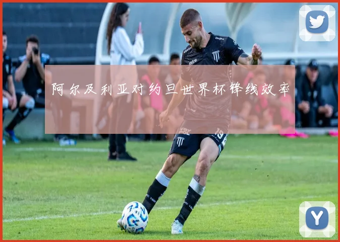 阿尔及利亚对约旦世界杯锋线效率