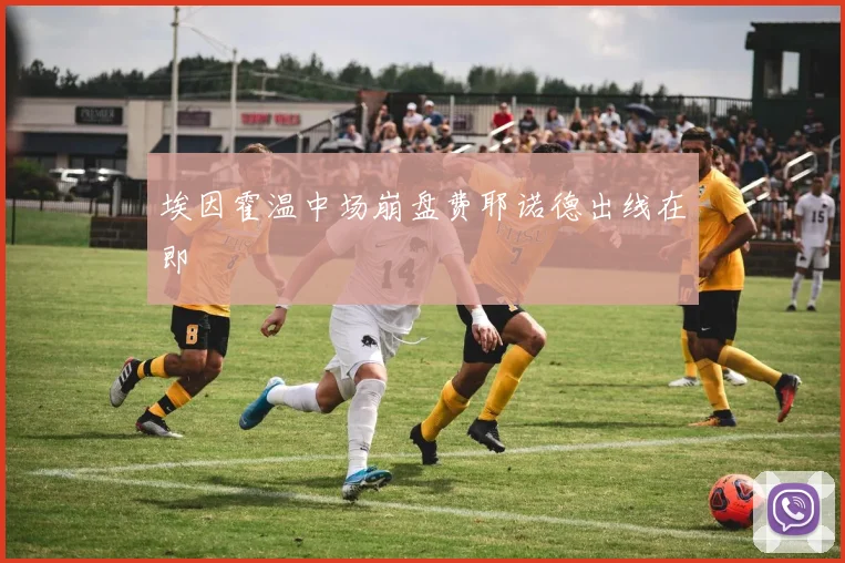 埃因霍温中场崩盘费耶诺德出线在即