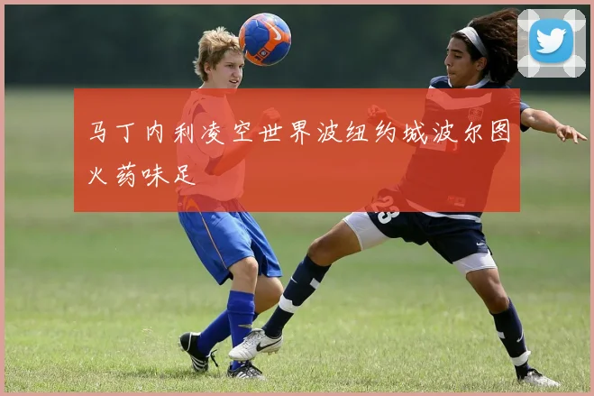 马丁内利凌空世界波纽约城波尔图火药味足