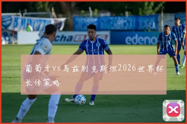 葡萄牙vs乌兹别克斯坦2026世界杯长传策略