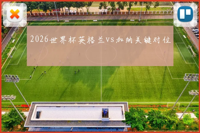 2026世界杯英格兰vs加纳关键对位