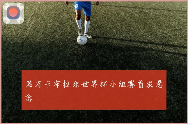 若万卡布拉尔世界杯小组赛首发悬念