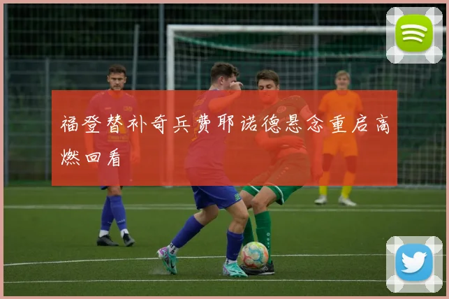 福登替补奇兵费耶诺德悬念重启高燃回看
