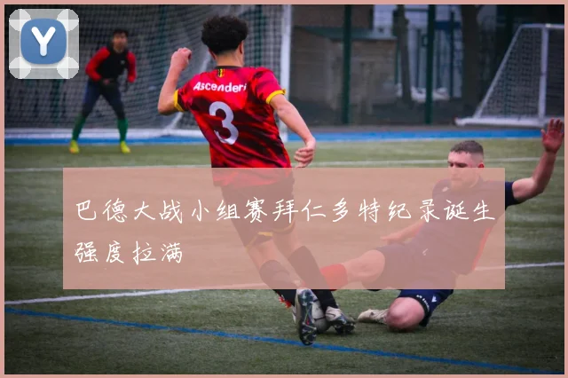 巴德大战小组赛拜仁多特纪录诞生强度拉满