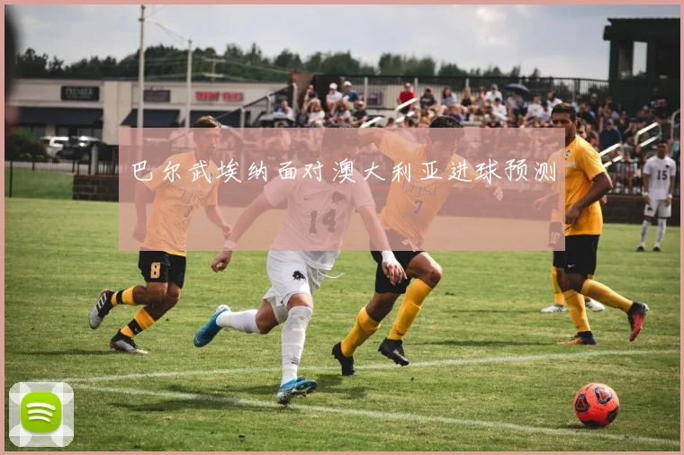 巴尔武埃纳面对澳大利亚进球预测