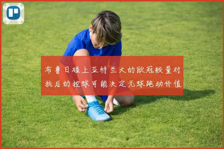 布鲁日碰上亚特兰大的欧冠较量对抗后的控球可能决定无球跑动价值