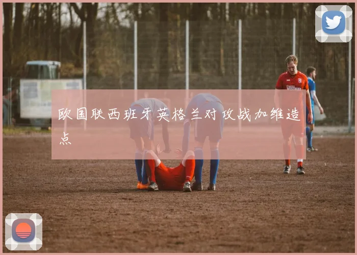 欧国联西班牙英格兰对攻战加维造点