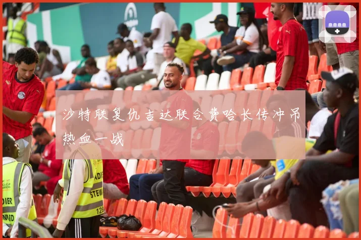 沙特联复仇吉达联合费哈长传冲吊热血一战