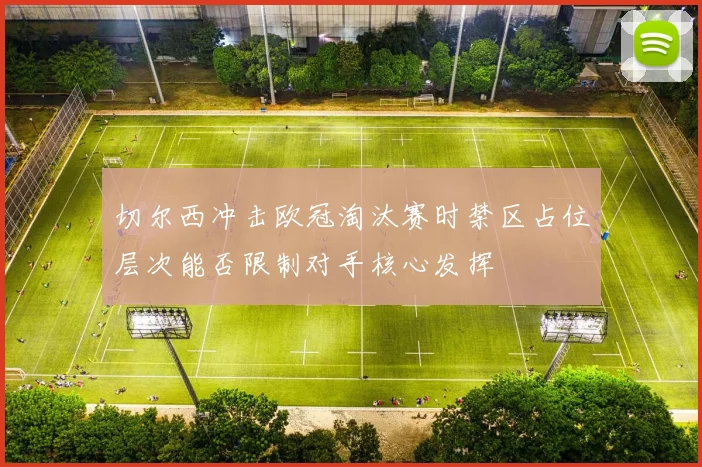 切尔西冲击欧冠淘汰赛时禁区占位层次能否限制对手核心发挥