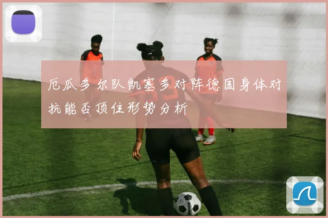 厄瓜多尔队凯塞多对阵德国身体对抗能否顶住形势分析