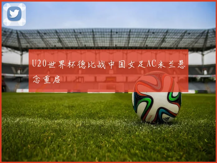 U20世界杯德比战中国女足AC米兰悬念重启