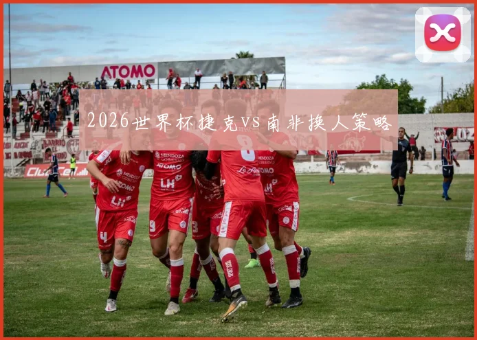 2026世界杯捷克vs南非换人策略
