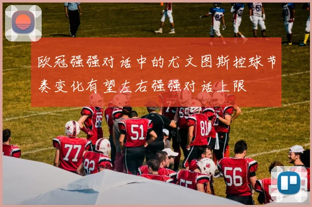 欧冠强强对话中的尤文图斯控球节奏变化有望左右强强对话上限