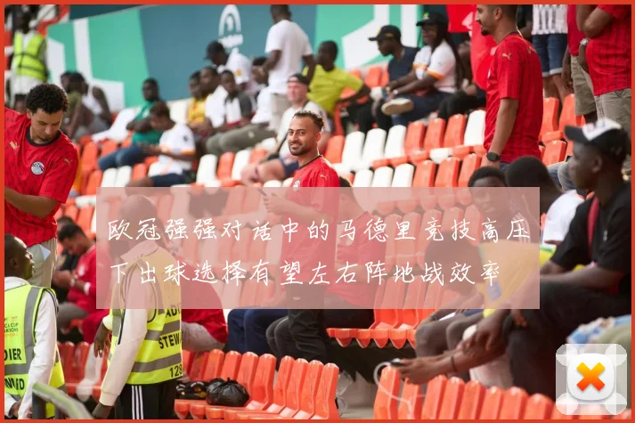 欧冠强强对话中的马德里竞技高压下出球选择有望左右阵地战效率
