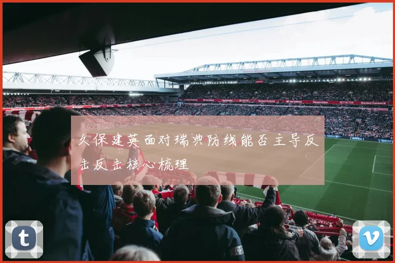 久保建英面对瑞典防线能否主导反击反击核心梳理