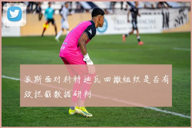派斯面对科特迪瓦回撤组织是否有效拦截数据研判