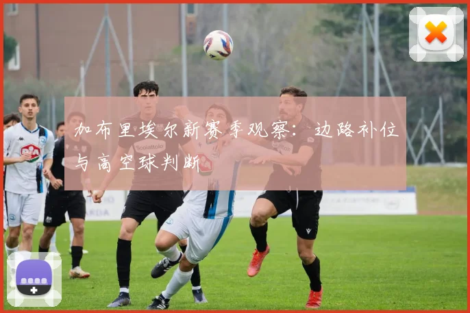 加布里埃尔新赛季观察:边路补位与高空球判断