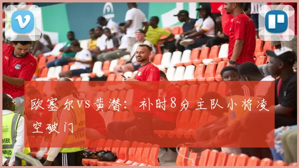 欧塞尔vs黄潜:补时8分主队小将凌空破门