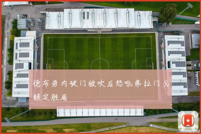 德布劳内破门被吹后怒吼弗拉门戈锁定胜局
