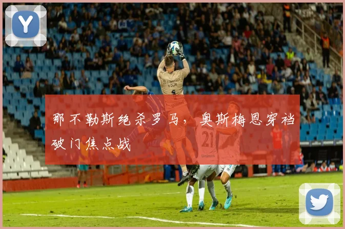 那不勒斯绝杀罗马，奥斯梅恩穿裆破门焦点战