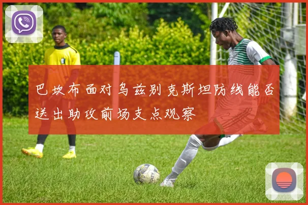 巴坎布面对乌兹别克斯坦防线能否送出助攻前场支点观察
