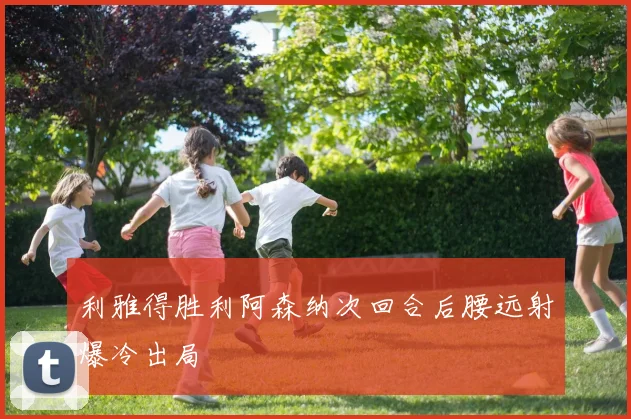 利雅得胜利阿森纳次回合后腰远射爆冷出局