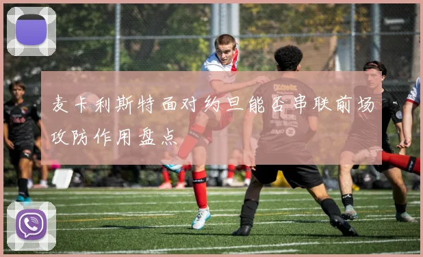 麦卡利斯特面对约旦能否串联前场攻防作用盘点