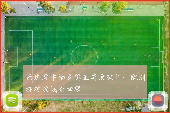 西班牙中场罗德里奔袭破门，欧洲杯对攻战全回顾