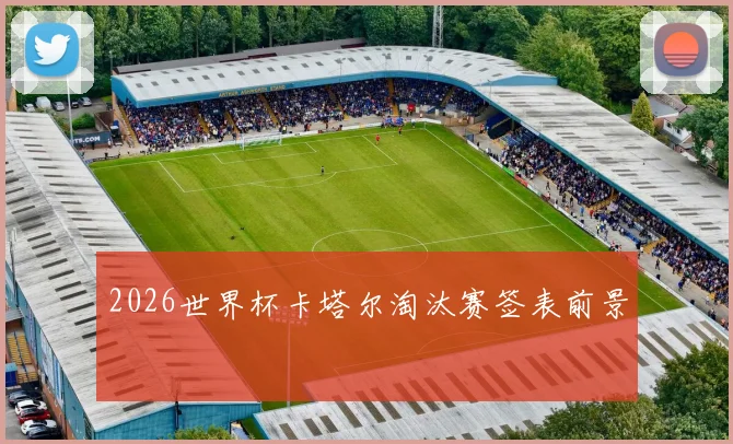 2026世界杯卡塔尔淘汰赛签表前景