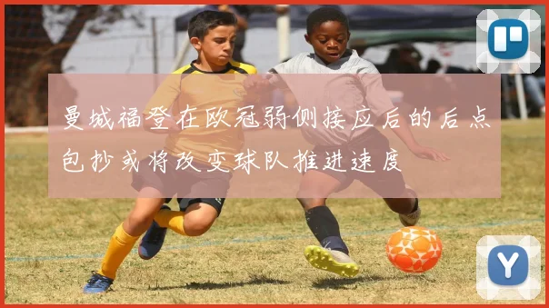 曼城福登在欧冠弱侧接应后的后点包抄或将改变球队推进速度