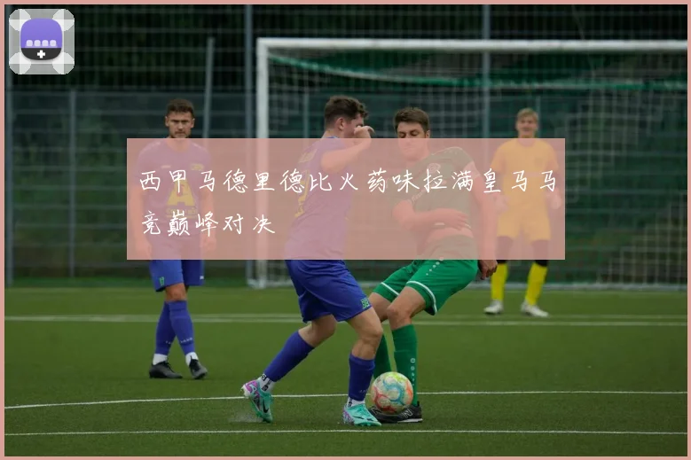 西甲马德里德比火药味拉满皇马马竞巅峰对决