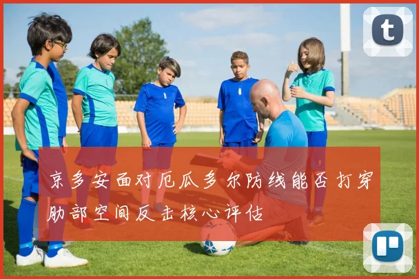 京多安面对厄瓜多尔防线能否打穿肋部空间反击核心评估