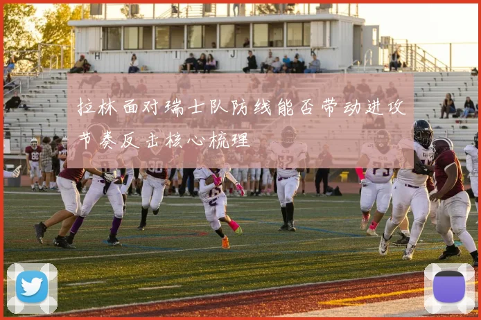 拉林面对瑞士队防线能否带动进攻节奏反击核心梳理