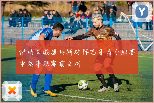 伊纳基威廉姆斯对阵巴拿马小组赛中路串联赛前分析