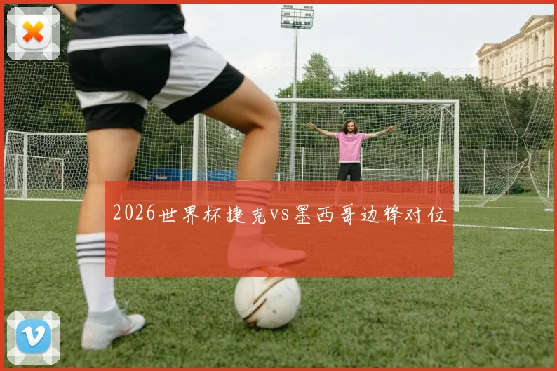 2026世界杯捷克vs墨西哥边锋对位