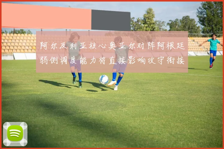 阿尔及利亚核心奥亚尔对阵阿根廷弱侧调度能力将直接影响攻守衔接