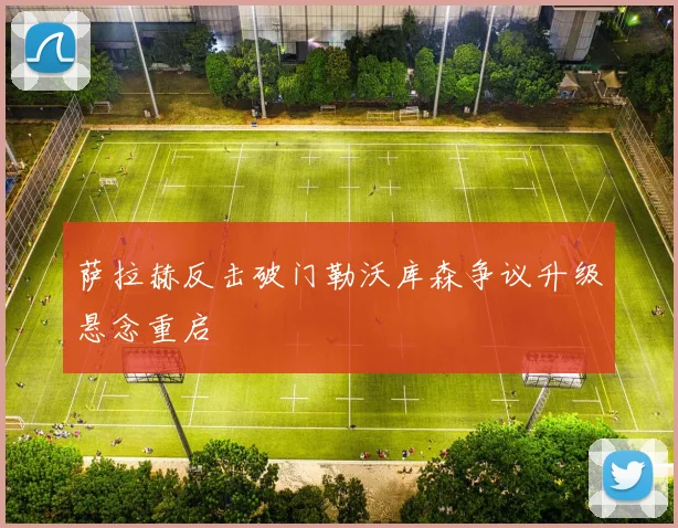 萨拉赫反击破门勒沃库森争议升级悬念重启