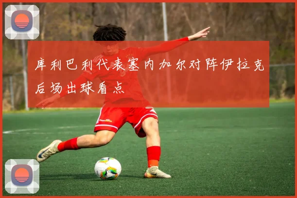 库利巴利代表塞内加尔对阵伊拉克后场出球看点