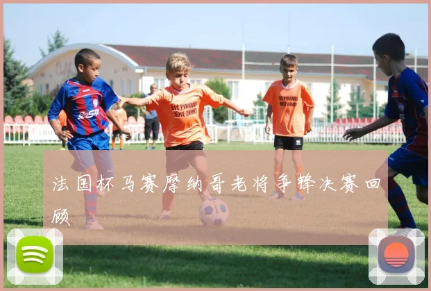 法国杯马赛摩纳哥老将争锋决赛回顾