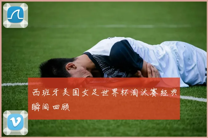 西班牙美国女足世界杯淘汰赛经典瞬间回顾