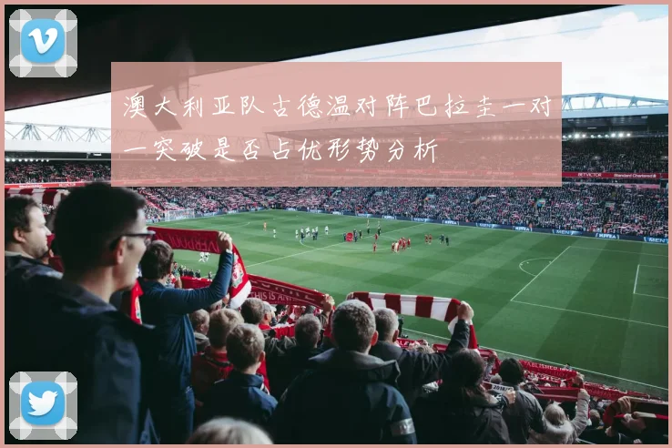 澳大利亚队古德温对阵巴拉圭一对一突破是否占优形势分析