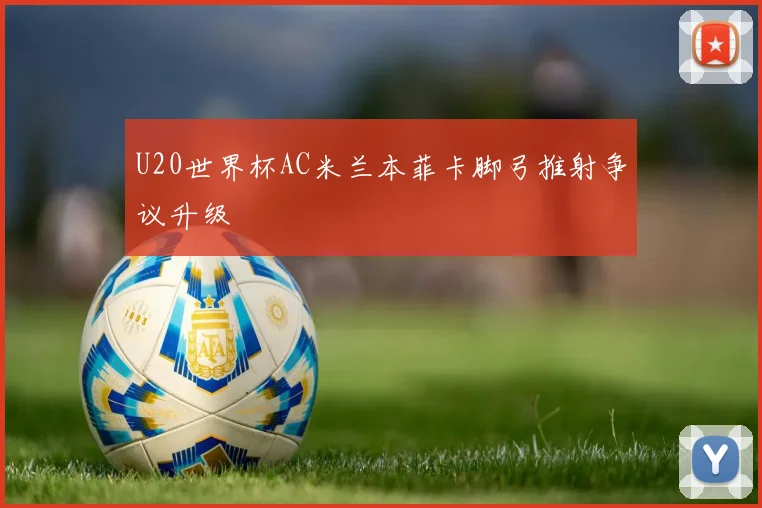 U20世界杯AC米兰本菲卡脚弓推射争议升级