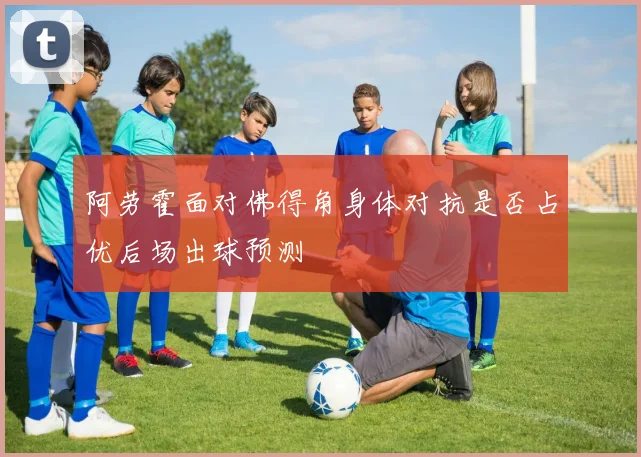 阿劳霍面对佛得角身体对抗是否占优后场出球预测