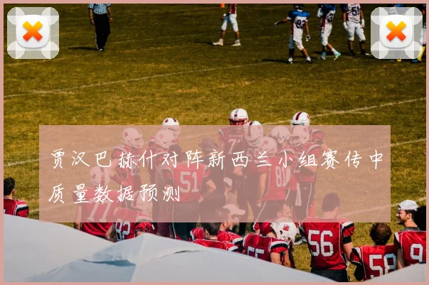 贾汉巴赫什对阵新西兰小组赛传中质量数据预测