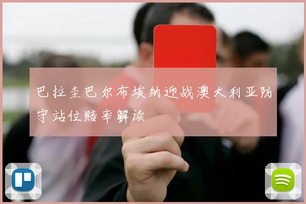 巴拉圭巴尔布埃纳迎战澳大利亚防守站位赔率解读