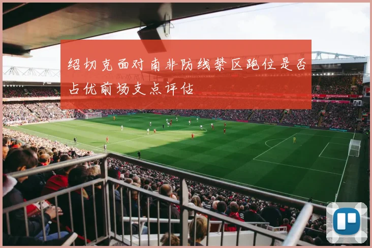 绍切克面对南非防线禁区跑位是否占优前场支点评估