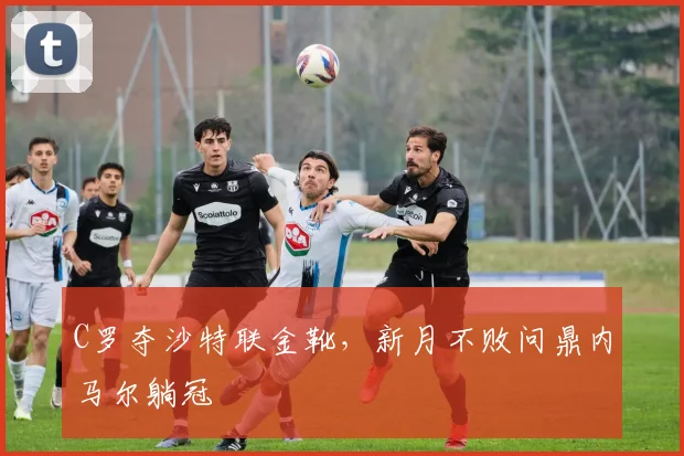 C罗夺沙特联金靴，新月不败问鼎内马尔躺冠
