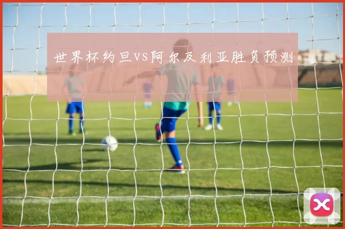 世界杯约旦vs阿尔及利亚胜负预测
