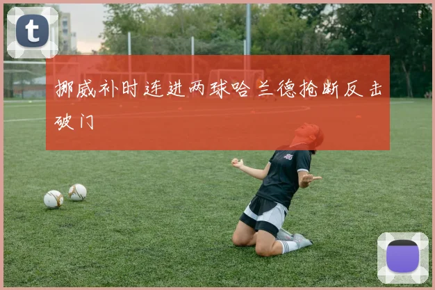 挪威补时连进两球哈兰德抢断反击破门
